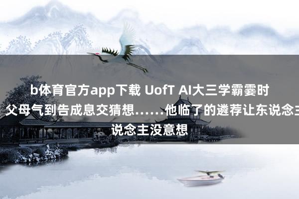 b体育官方app下载 UofT AI大三学霸霎时要退学！父母气到告成息交猜想……他临了的遴荐让东说念主没意想