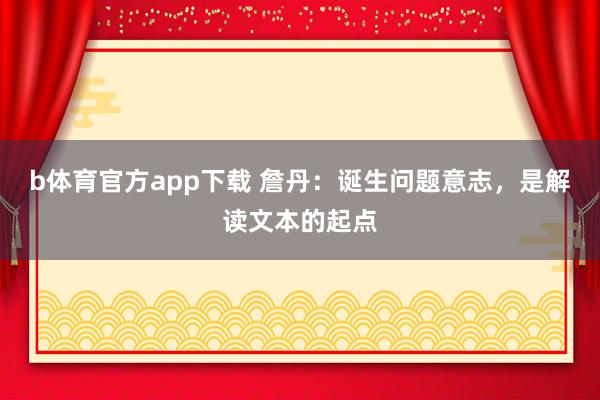 b体育官方app下载 詹丹：诞生问题意志，是解读文本的起点