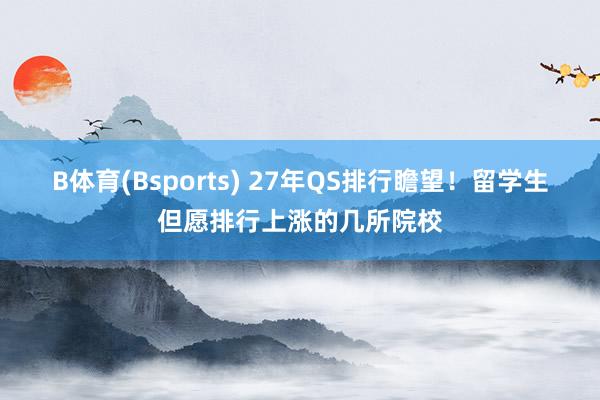 B体育(Bsports) 27年QS排行瞻望！留学生但愿排行上涨的几所院校