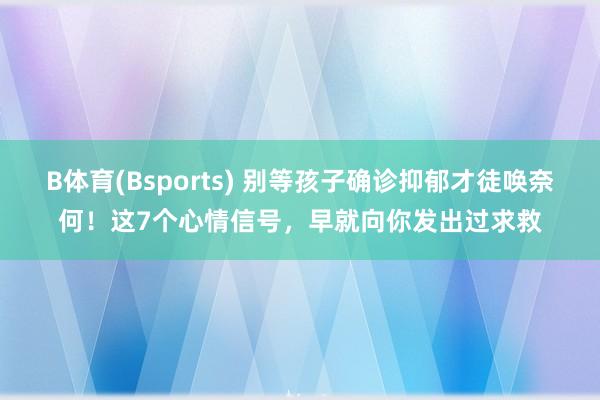 B体育(Bsports) 别等孩子确诊抑郁才徒唤奈何！这7个心情信号，早就向你发出过求救