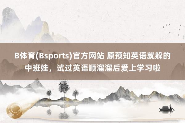 B体育(Bsports)官方网站 原预知英语就躲的中班娃，试过英语顺溜溜后爱上学习啦