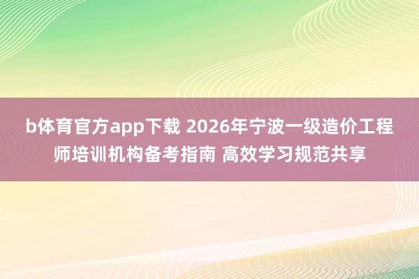 b体育官方app下载 2026年宁波一级造价工程师培训机构备考指南 高效学习规范共享