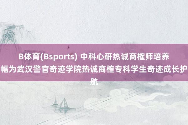 B体育(Bsports) 中科心研热诚商榷师培养边幅为武汉警官奇迹学院热诚商榷专科学生奇迹成长护航