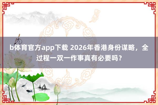 b体育官方app下载 2026年香港身份谋略，全过程一双一作事真有必要吗？