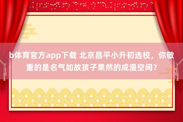 b体育官方app下载 北京昌平小升初选校，你敬重的是名气如故孩子果然的成漫空间？