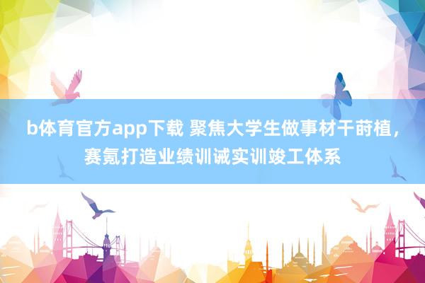 b体育官方app下载 聚焦大学生做事材干莳植，赛氪打造业绩训诫实训竣工体系