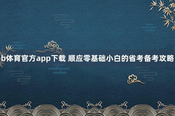 b体育官方app下载 顺应零基础小白的省考备考攻略