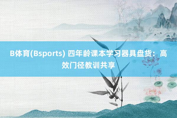 B体育(Bsports) 四年龄课本学习器具盘货：高效门径教训共享