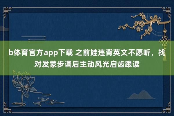 b体育官方app下载 之前娃违背英文不愿听，找对发蒙步调后主动风光启齿跟读