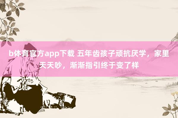 b体育官方app下载 五年齿孩子顽抗厌学，家里天天吵，渐渐指引终于变了样