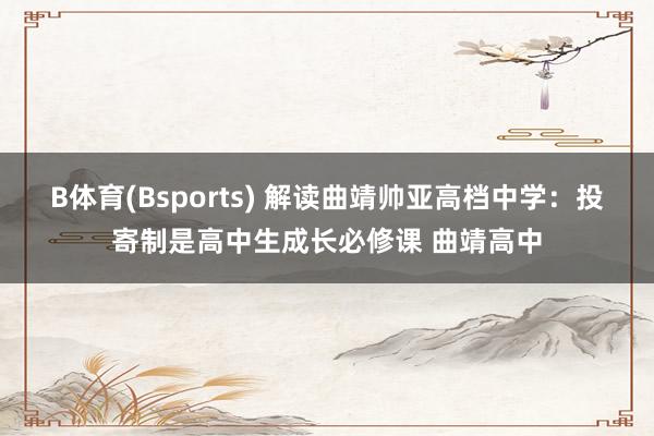B体育(Bsports) 解读曲靖帅亚高档中学：投寄制是高中生成长必修课 曲靖高中