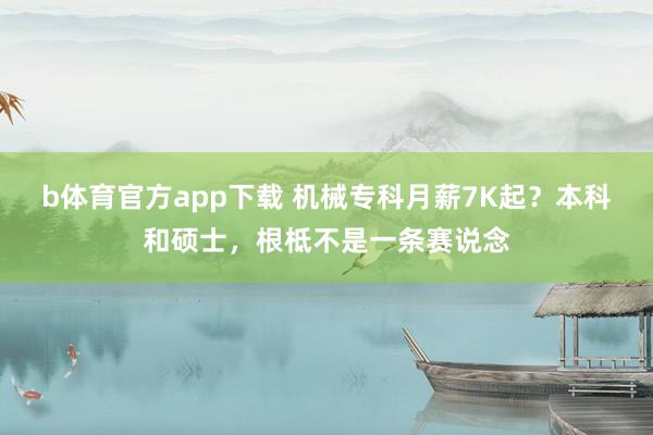 b体育官方app下载 机械专科月薪7K起?本科和硕士,根柢不是一条赛说念