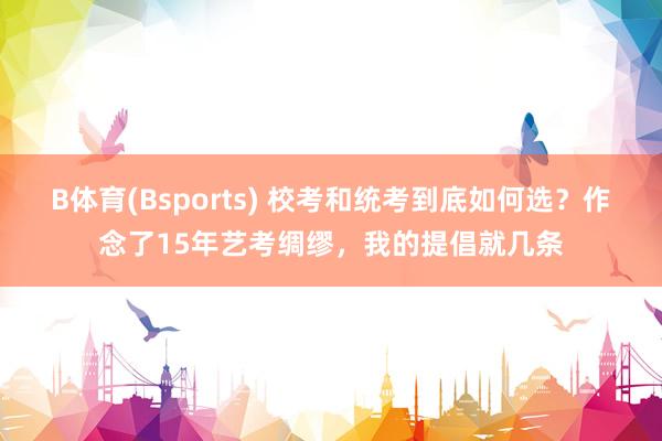 B体育(Bsports) 校考和统考到底如何选？作念了15年艺考绸缪，我的提倡就几条