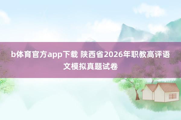 b体育官方app下载 陕西省2026年职教高评语文模拟真题试卷