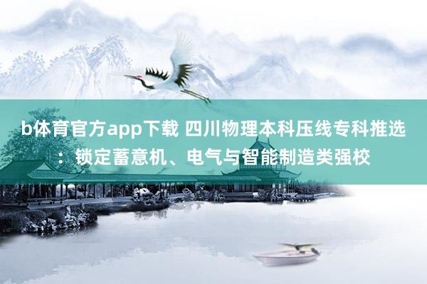 b体育官方app下载 四川物理本科压线专科推选：锁定蓄意机、电气与智能制造类强校