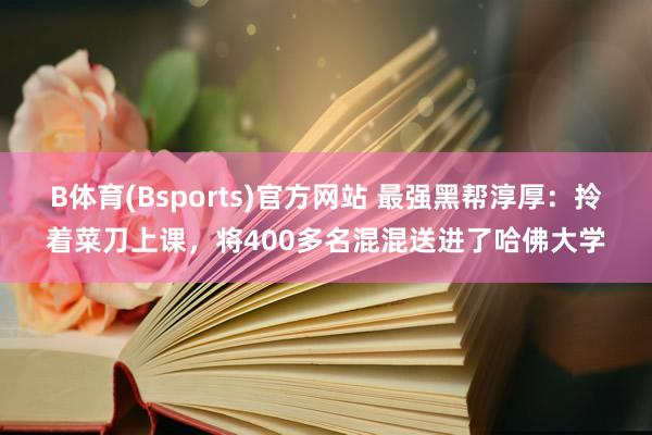 B体育(Bsports)官方网站 最强黑帮淳厚：拎着菜刀上课，将400多名混混送进了哈佛大学