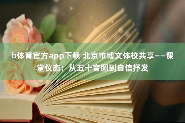 b体育官方app下载 北京市博文体校共享——课堂仪态：从五十音图到自信抒发