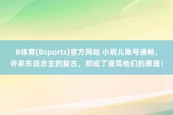 B体育(Bsports)官方网站 小玥儿账号通畅，许家东说念主的复古，却成了谩骂他们的原理！
