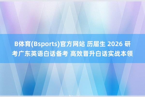 B体育(Bsports)官方网站 历届生 2026 研考广东英语白话备考 高效晋升白话实战本领