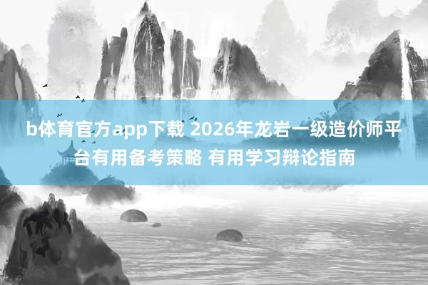 b体育官方app下载 2026年龙岩一级造价师平台有用备考策略 有用学习辩论指南