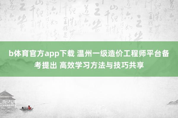 b体育官方app下载 温州一级造价工程师平台备考提出 高效学习方法与技巧共享