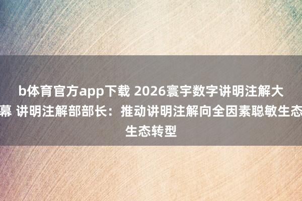 b体育官方app下载 2026寰宇数字讲明注解大会开幕 讲明注解部部长:推动讲明注解向全因素聪敏生态转型