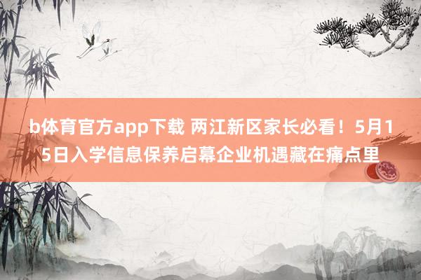 b体育官方app下载 两江新区家长必看！5月15日入学信息保养启幕企业机遇藏在痛点里