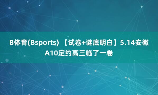 B体育(Bsports) 【试卷+谜底明白】5.14安徽A10定约高三临了一卷