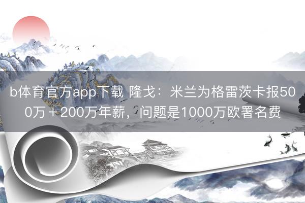 b体育官方app下载 隆戈：米兰为格雷茨卡报500万＋200万年薪，问题是1000万欧署名费
