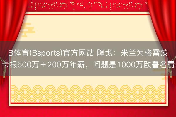 B体育(Bsports)官方网站 隆戈：米兰为格雷茨卡报500万＋200万年薪，问题是1000万欧署名费