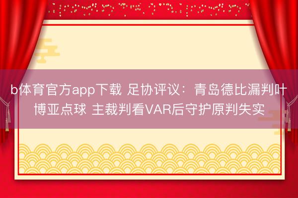 b体育官方app下载 足协评议：青岛德比漏判叶博亚点球 主裁判看VAR后守护原判失实