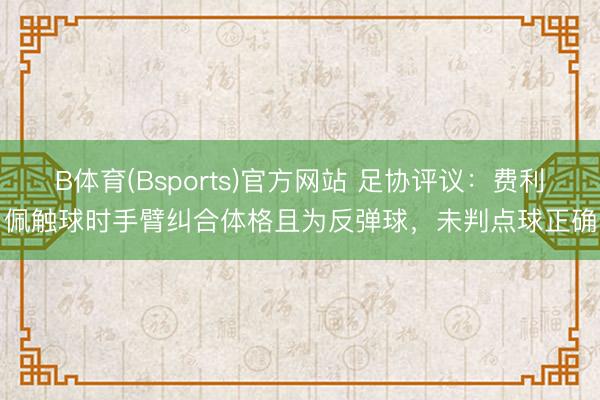 B体育(Bsports)官方网站 足协评议：费利佩触球时手臂纠合体格且为反弹球，未判点球正确