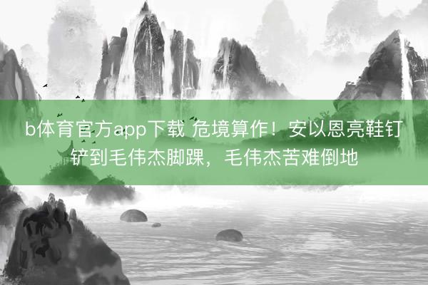 b体育官方app下载 危境算作！安以恩亮鞋钉铲到毛伟杰脚踝，毛伟杰苦难倒地