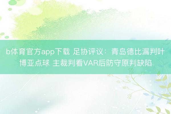 b体育官方app下载 足协评议：青岛德比漏判叶博亚点球 主裁判看VAR后防守原判缺陷