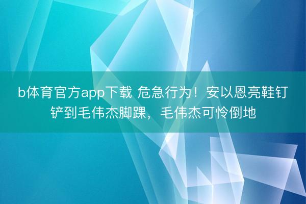 b体育官方app下载 危急行为！安以恩亮鞋钉铲到毛伟杰脚踝，毛伟杰可怜倒地