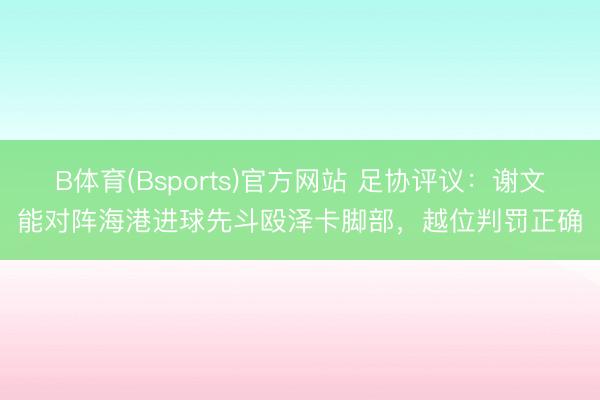 B体育(Bsports)官方网站 足协评议:谢文能对阵海港进球先斗殴泽卡脚部,越位判罚正确