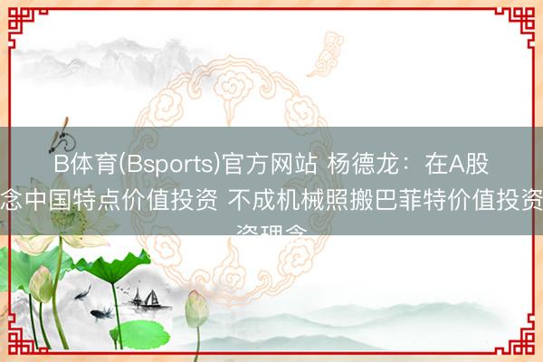 B体育(Bsports)官方网站 杨德龙：在A股要作念中国特点价值投资 不成机械照搬巴菲特价值投资理念