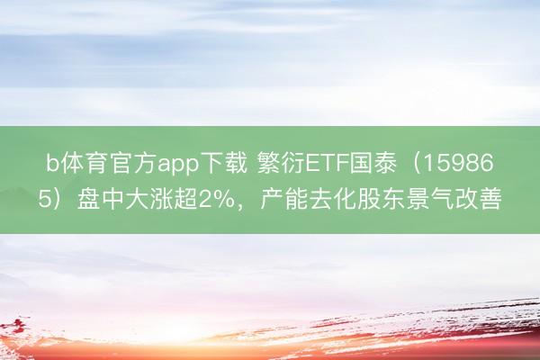 b体育官方app下载 繁衍ETF国泰（159865）盘中大涨超2%，产能去化股东景气改善