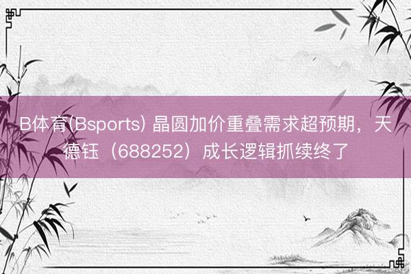 B体育(Bsports) 晶圆加价重叠需求超预期，天德钰（688252）成长逻辑抓续终了
