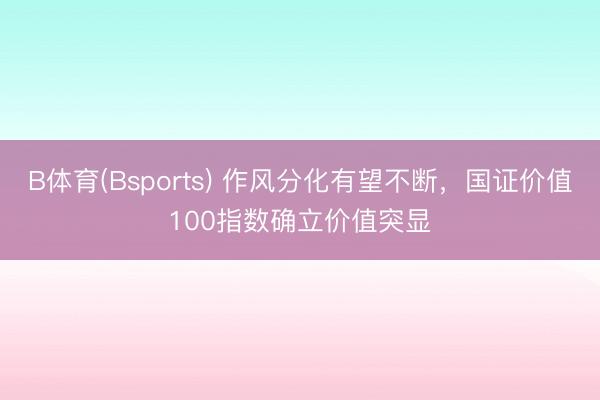 B体育(Bsports) 作风分化有望不断，国证价值100指数确立价值突显