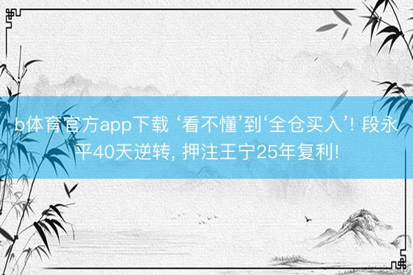 b体育官方app下载 ‘看不懂’到‘全仓买入’! 段永平40天逆转， 押注王宁25年复利!