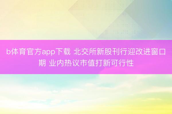 b体育官方app下载 北交所新股刊行迎改进窗口期 业内热议市值打新可行性