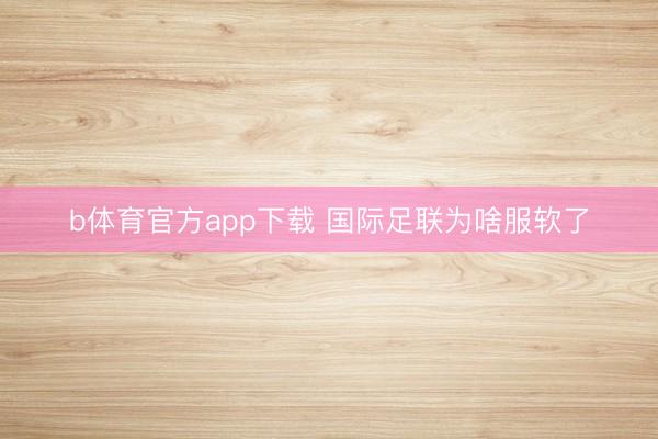 b体育官方app下载 国际足联为啥服软了