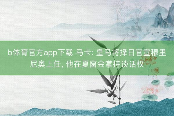 b体育官方app下载 马卡: 皇马将择日官宣穆里尼奥上任， 他在夏窗会掌持谈话权