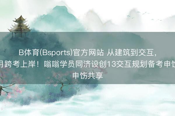 B体育(Bsports)官方网站 从建筑到交互，六个月跨考上岸！嗡嗡学员同济设创13交互规划备考申饬共享