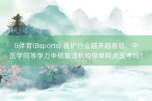 B体育(Bsports) 医护行业越来越卷后，中医学同等学力申硕靠谱机构保举阿虎医考吗？