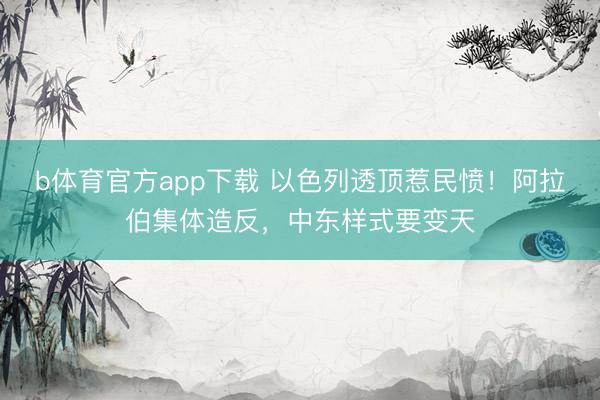 b体育官方app下载 以色列透顶惹民愤！阿拉伯集体造反，中东样式要变天