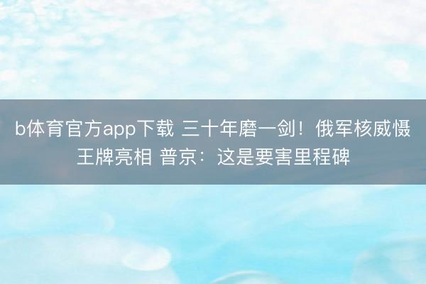 b体育官方app下载 三十年磨一剑！俄军核威慑王牌亮相 普京：这是要害里程碑