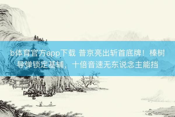 b体育官方app下载 普京亮出斩首底牌！榛树导弹锁定基辅，十倍音速无东说念主能挡
