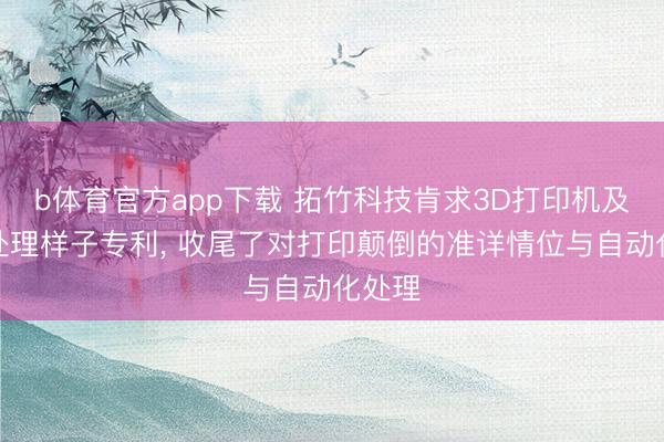 b体育官方app下载 拓竹科技肯求3D打印机及颠倒处理样子专利， 收尾了对打印颠倒的准详情位与自动化处理